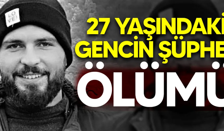 27 yaşındaki gencin şüpheli ölümü