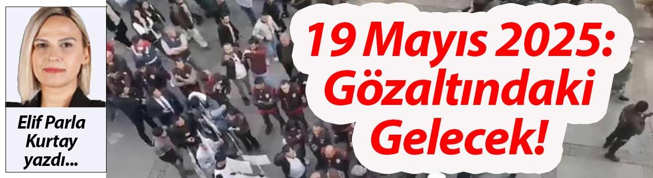19 Mayıs 2025: Gözaltındaki Gelecek