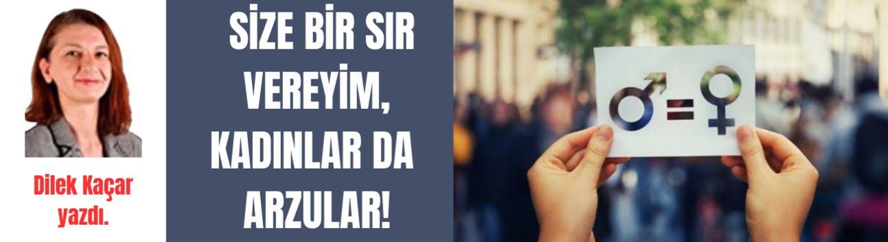 Size bir sır vereyim, kadınlar da arzular!