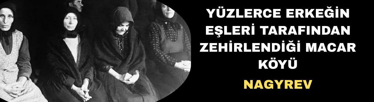 Yüzlerce erkeğin eşleri tarafından zehirlendiği Macar köyü: Nagyrev